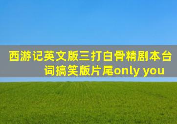 西游记英文版三打白骨精剧本台词搞笑版片尾only you